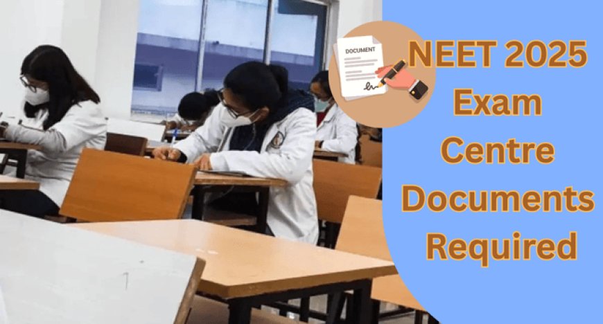 NEET 2025 Exam Centre Documents Required: Admit Card, Passport & Postcard Size Photograph & More