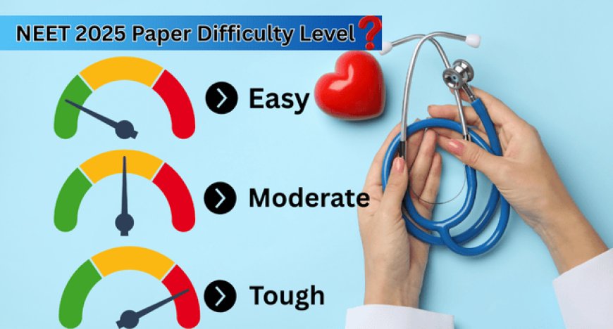 NEET 2025 Paper Difficulty Level: Easier or Tougher Than Last Year?