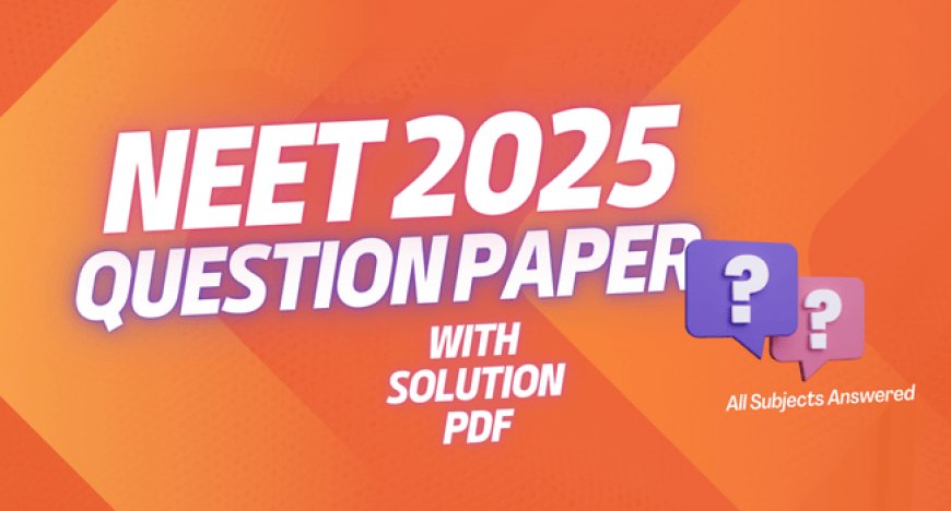 NEET 2025 Question Paper with Solutions PDF – All Subjects Answered!