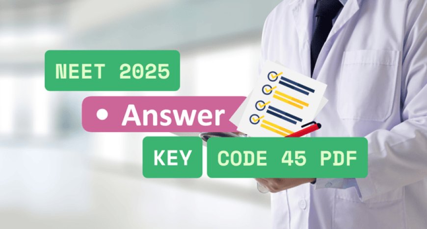 NEET 2025 Answer Key Code 45 PDF: Download Now & Match Your Answers!