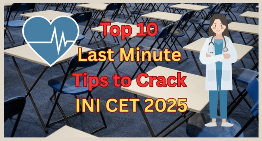 Top 10 Last Minute Tips to Crack INI CET 2025 July Session