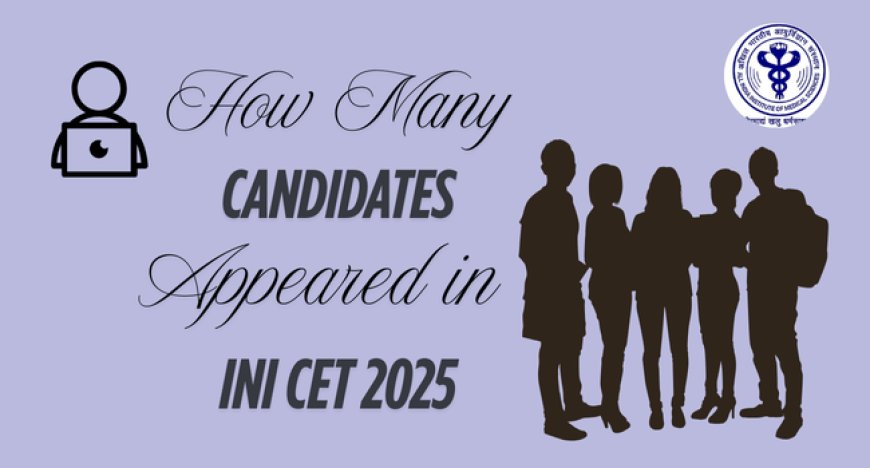 How Many Candidates Appeared in INI CET 2025? [Official Numbers Inside]