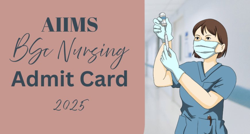 AIIMS BSc Nursing Admit Card 2025 Released Today – Direct Link @aiimsexams.ac.in!