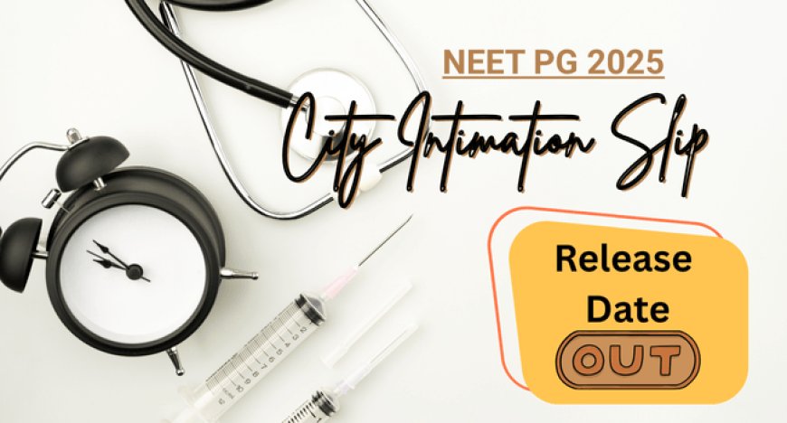 NEET PG 2025 City Intimation Slip Release Date Out! – Direct Link Soon