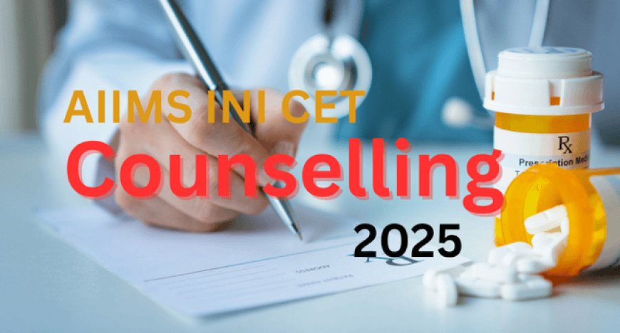 AIIMS INI CET Counselling 2025: Dates, Process & Seat Allotment Details