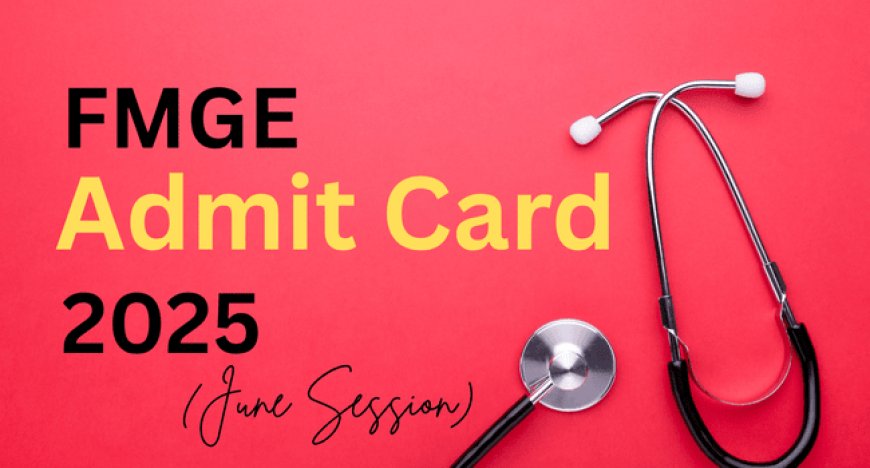 FMGE Admit Card 2025 (June Session) Releasing July 22: Official Website Link & Download Process