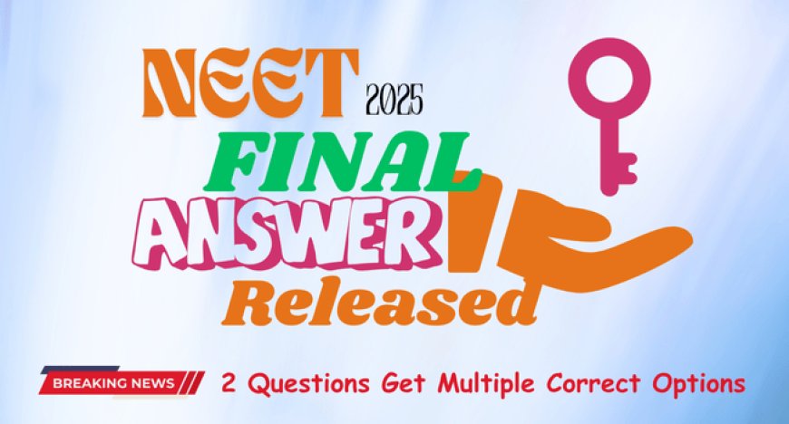 NEET 2025 Final Answer Key Released: 2 Questions Get Multiple Correct Options – Check Now