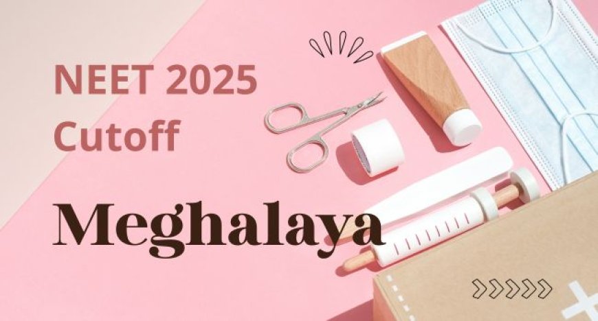 NEET 2025 Cutoff Meghalaya: Expected MBBS & BDS Scores for AIQ & State Seats