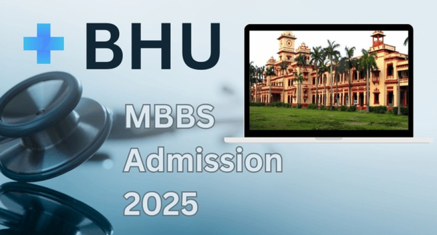 BHU MBBS Admission 2025 Starts Soon – Check Dates, Process & Seats