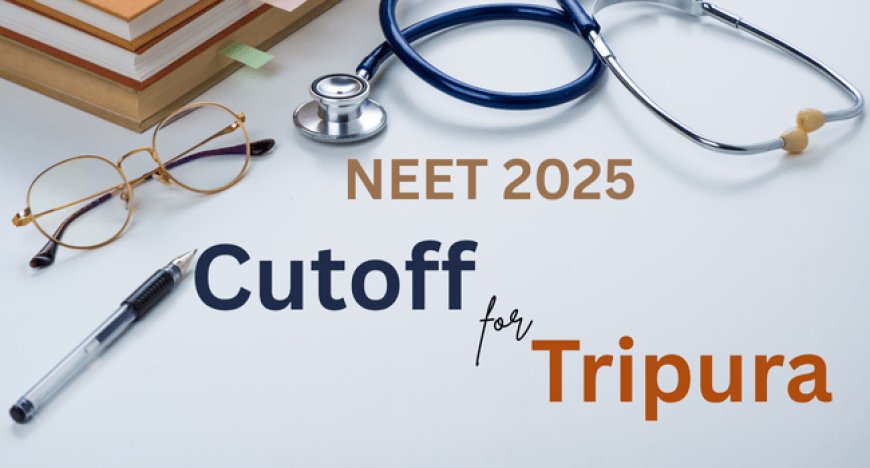 NEET 2025 Cutoff for Tripura: Category-wise MBBS Seat Chances