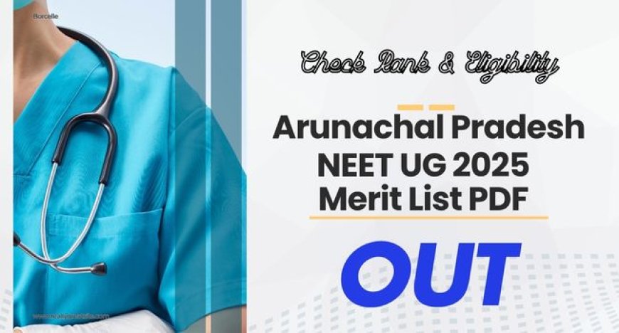 Arunachal Pradesh NEET UG 2025 Merit List PDF Out: Check Rank & Eligibility