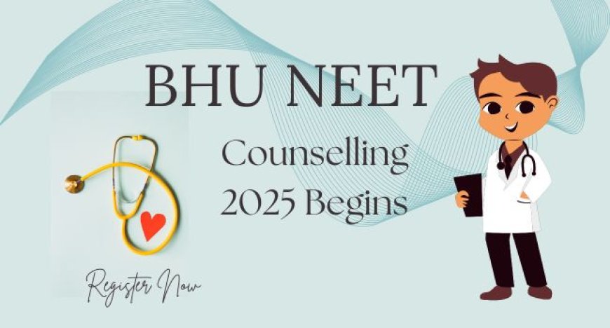 BHU NEET Counselling 2025: Check Important Dates, Registration Link & Seat Matrix